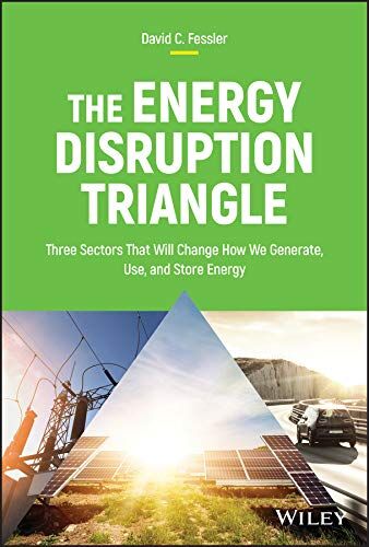 Fessler, David C. The Energy Disruption Triangle: Three Sectors That Will Change How We Generate, Use, And Store Energy