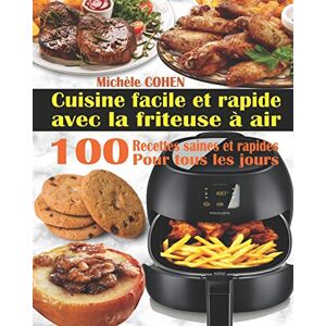 Michèle COHEN Cuisine Facile Et Rapide Avec La Friteuse À Air: 100 Recettes Rapides Et Faciles : Recettes Simples Et Saines Pour Tous Les Jours ; Recettes Saines Et Rapides (Livre De Recettes Friteuse Sans Huile)