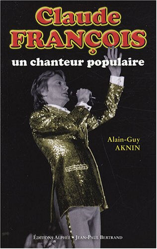 Claude François, un chanteur populaire Alain-Guy Aknin Alphée-Jean-Paul Bertrand