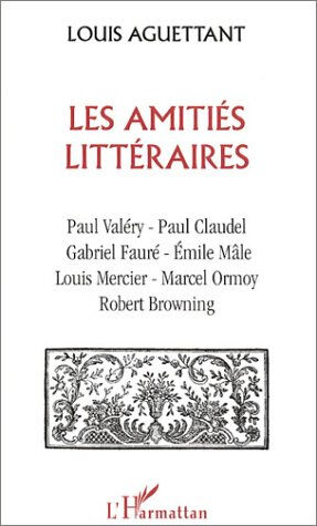 Les amitiés littéraires : Paul Valéry-Paul Claudel-Gabriel Fauré-Emile Mâle-Louis Mercier-Marcel Orm Louis Aguettant L'Harmattan