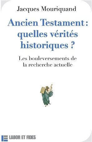 Ancien Testament, quelles vérités historiques ? : les bouleversements de la recherche actuelle Jacques Mouriquand Labor et Fides