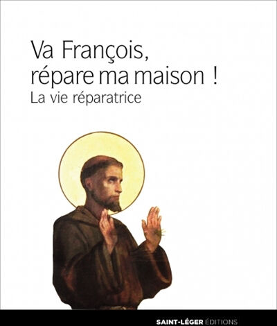 François, va, et répare ma maison ! : la vie réparatrice Franciscaines réparatrices de Jésus-Hostie Saint-Léger éditions