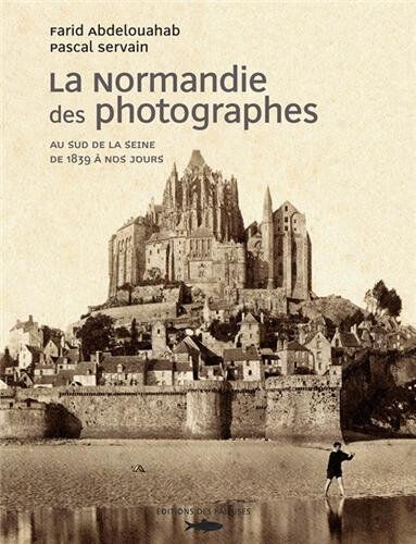 La Normandie des photographes. Au sud de la Seine : de 1859 à nos jours : Paul Almasy, Bruno Barbey, Farid Abdelouahab, Pascal Servain Ed. des Falaises