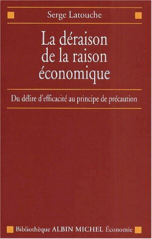 La déraison de la raison économique : du délire d'efficacité au principe de précaution Serge Latouche Albin Michel