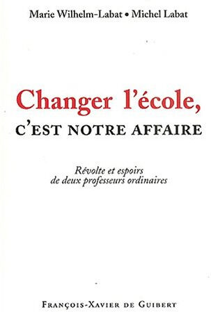 Changer l'école, c'est notre affaire ! : révolte et espoirs de deux professeurs ordinaires Marie Wilhelm, Michel Labat F.-X. de Guibert