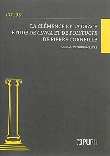 La clémence et la grâce : étude de Cinna et de Polyeucte de Pierre Corneille Myriam Dufour-Maître Presses universitaires de Rouen et du Havre