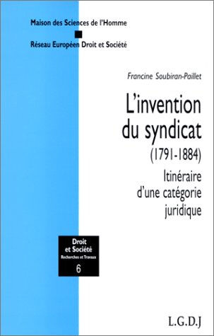 L'invention du syndicat : 1791-1884 : itinéraire d'une catégorie juridique Francine Soubiran-Paillet LGDJ, Maison des sciences de l'homme