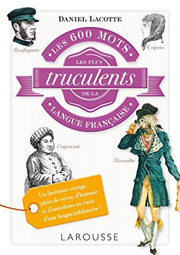 Les 600 mots les plus truculents de la langue française Daniel Lacotte Larousse