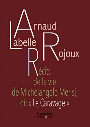 Arnaud Labelle-Rojoux Récits de la vie de Michelangelo Merisi, dit Le Caravage