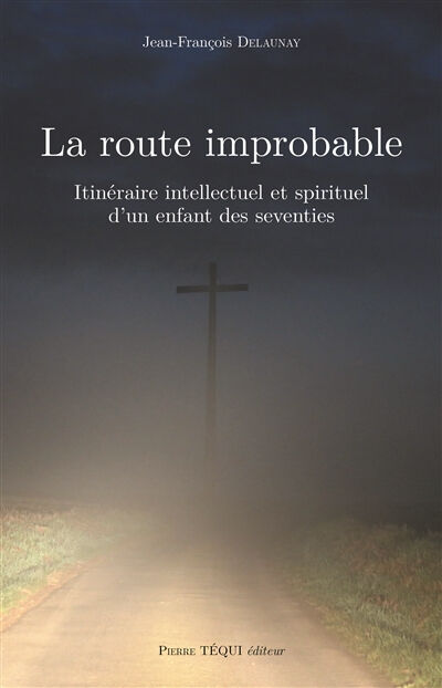 La route improbable : itinéraire intellectuel et spirituel d'un enfant des seventies Jean-François Delaunay Téqui