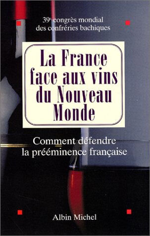 La France face aux vins du Nouveau Monde : comment défendre la prééminence française : actes du coll FÉDÉRATION INTERNATIONALE DES CONFRÉRIES BACHIQUES. Colloque international (39  2002  Avignon) Albin Michel