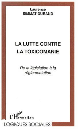 La lutte contre la toxicomanie : de la législation à la réglementation Laurence Simmat-Durand L'Harmattan