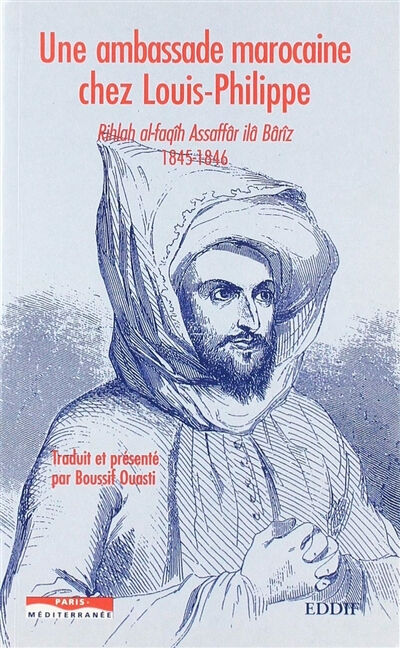 Une ambassade marocaine chez Louis-Philippe : Rihlah al-faqîh Assaffâr ilâ Bârîz, 1845-1846 Mohammed Assafâr Eddif