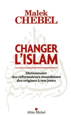 Changer l'islam : dictionnaire des réformateurs musulmans des origines à nos jours Malek Chebel Albin Michel