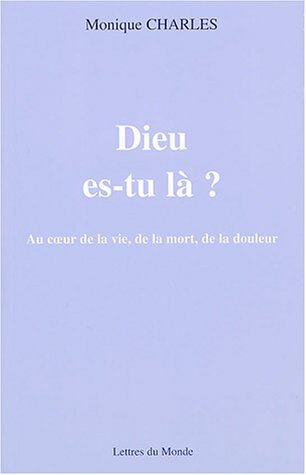 Dieu es-tu là ? : au coeur de la vie, de la mort, de la douleur Monique Charles Lettres du monde