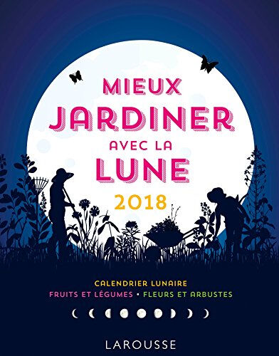 Mieux jardiner avec la Lune 2018 : calendrier lunaire, fruits et légumes, fleurs et arbustes Olivier Lebrun Larousse