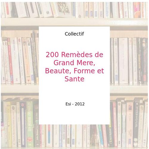 200 Remèdes de Grand Mere, Beaute, Forme et Sante - Collectif