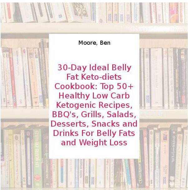 30-Day Ideal Belly Fat Keto-diets Cookbook: Top 50+ Healthy Low Carb Ketogenic Recipes, BBQ's, Grills, Salads, Desserts, Snacks and Drinks For Belly Fats and Weight Loss - Moore, Ben