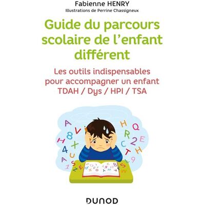 Guide du parcours scolaire de l'enfant différent Les outils indispensables pour accompagner un enfant TDAH / Dys / HPI / TSA - Fabienne Henry - Dunod - broché - Guide - Publicité Guide du parcours scolaire de l'enfant différent Les outils indispensables pour accompagner un enfant TDAH / Dys / HPI / TSA - Fabienne Henry - Dunod - broché - Guide - Publicité
