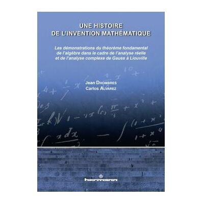 Une histoire de l'invention mathématique Démonstrations du théorème fondamental de l'algèbre dans le cadre de l'analyse de Gauss à Liouville - Jean Dhombres - Hermann - broché - Etude - Publicité Une histoire de l'invention mathématique Démonstrations du théorème fondamental de l'algèbre dans le cadre de l'analyse de Gauss à Liouville - Jean Dhombres - Hermann - broché - Etude - Publicité