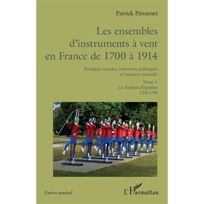 Les ensembles d'instruments à vent en France de 1700 à 1914 Pratiques sociales, insertions politiques et création musicale. Tome 1, Les Enfants d'Apollon 1700-1789 - Patrick Péronnet - L'harmattan - broché - Etude - Publicité Les ensembles d'instruments à vent en France de 1700 à 1914 Pratiques sociales, insertions politiques et création musicale. Tome 1, Les Enfants d'Apollon 1700-1789 - Patrick Péronnet - L'harmattan - broché - Etude - Publicité