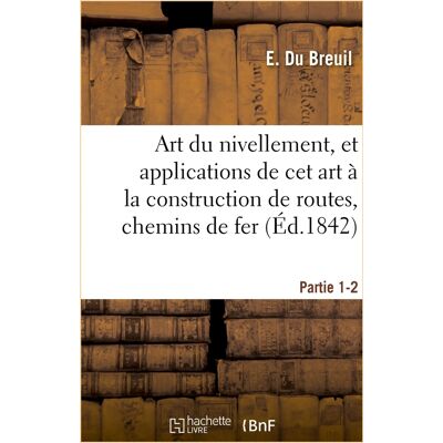 du nivellement, et applications de cet art à la construction de routes, chemins de fer : et de grande communication. Partie 1-2 - Publicité du nivellement, et applications de cet art à la construction de routes, chemins de fer : et de grande communication. Partie 1-2 - Publicité