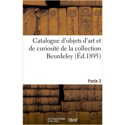 Catalogue d'objets d'art et de curiosité de la Renaissance et du XVIIe siècle, faïences italiennes : et persanes, verres de Venise, émaux de Limoges, bronzes d'art de la collection Beurdeley. Partie 3 - Publicité Catalogue d'objets d'art et de curiosité de la Renaissance et du XVIIe siècle, faïences italiennes : et persanes, verres de Venise, émaux de Limoges, bronzes d'art de la collection Beurdeley. Partie 3 - Publicité