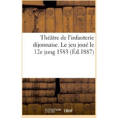 ART Théâtre de l'infanterie dijonnaise. Le jeu joué le 12e jung 1583 : avec des fragments : d'une autre pièce, pièce inédite - Publicité ART Théâtre de l'infanterie dijonnaise. Le jeu joué le 12e jung 1583 : avec des fragments : d'une autre pièce, pièce inédite - Publicité