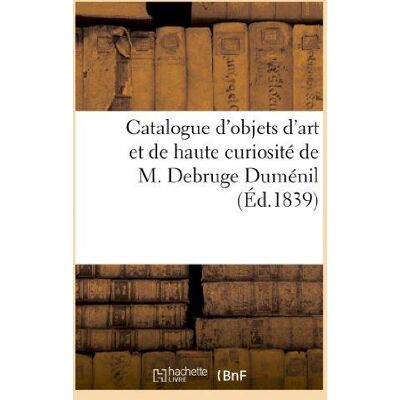 Catalogue d'objets d'art et de haute curiosité faisant partie du cabinet de M. Debruge Duménil : . Première vente, Vente 6 févr. 1839 - Publicité Catalogue d'objets d'art et de haute curiosité faisant partie du cabinet de M. Debruge Duménil : . Première vente, Vente 6 févr. 1839 - Publicité