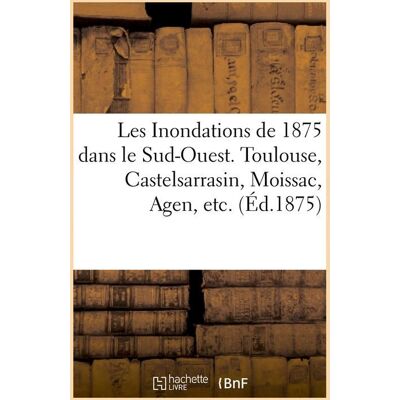 Les Inondations de 1875 dans le Sud-Ouest. Toulouse, Castelsarrasin, Moissac, Agen, etc. (Éd.1875) - Publicité Les Inondations de 1875 dans le Sud-Ouest. Toulouse, Castelsarrasin, Moissac, Agen, etc. (Éd.1875) - Publicité