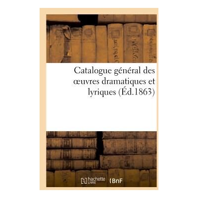 Catalogue general des oeuvres dramatiques et lyriques faisant partie du repertoire - de la societe d - Publicité Catalogue general des oeuvres dramatiques et lyriques faisant partie du repertoire - de la societe d - Publicité
