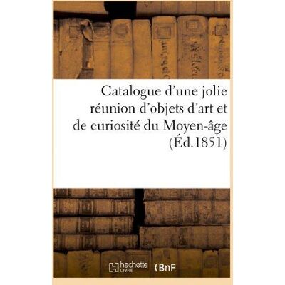 Catalogue d'une jolie réunion d'objets d'art et de curiosité du Moyen-Age. Vente 27 févr. 1851 - Publicité Catalogue d'une jolie réunion d'objets d'art et de curiosité du Moyen-Age. Vente 27 févr. 1851 - Publicité