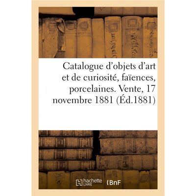 Catalogue d'objets d'art et de curiosité, faïences françaises et autres, quelques porcelaines : Vente, 17 novembre 1881 - Publicité Catalogue d'objets d'art et de curiosité, faïences françaises et autres, quelques porcelaines : Vente, 17 novembre 1881 - Publicité