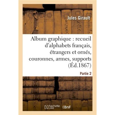 Album graphique, recueil d'alphabets français, étrangers et ornés, couronnes, armes : supports, chiffres entrelacés et ornés. Partie 2 - Publicité Album graphique, recueil d'alphabets français, étrangers et ornés, couronnes, armes : supports, chiffres entrelacés et ornés. Partie 2 - Publicité