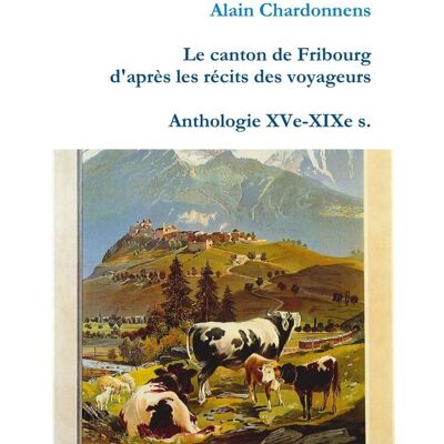 Le canton de Fribourg d'après les récits des voyageurs - anthologie XVe-XIXe s. Publicité Le canton de Fribourg d'après les récits des voyageurs - anthologie XVe-XIXe s. Publicité