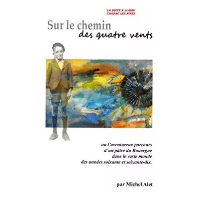 Sur le chemin des quatre vents, ou l'aventureux parcours d'un Pâtre du Rouergue dans le vaste monde des années soixante-dix, Aveyron, Villef - Michel Alet - Publicité Sur le chemin des quatre vents, ou l'aventureux parcours d'un Pâtre du Rouergue dans le vaste monde des années soixante-dix, Aveyron, Villef - Michel Alet - Publicité
