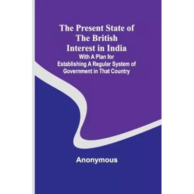 The Present State of the British Interest in India; With a Plan for Establishing a Regular System of Government in That Country - Anonymous - Publicité The Present State of the British Interest in India; With a Plan for Establishing a Regular System of Government in That Country - Anonymous - Publicité