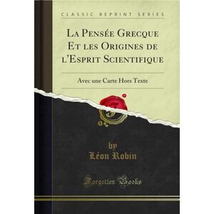 Léon Robin La Pensée Grecque Et les Origines de l'Esprit Scientifique (Classic Reprint): Avec une Carte Hors Texte - Publicité Léon Robin La Pensée Grecque Et les Origines de l'Esprit Scientifique (Classic Reprint): Avec une Carte Hors Texte - Publicité