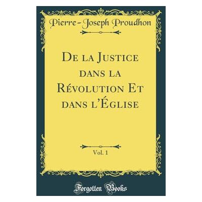 Pierre-Joseph Proudhon De la Justice dans la Révolution Et dans l'Église, Vol. 1 (Classic Reprint) - Publicité Pierre-Joseph Proudhon De la Justice dans la Révolution Et dans l'Église, Vol. 1 (Classic Reprint) - Publicité