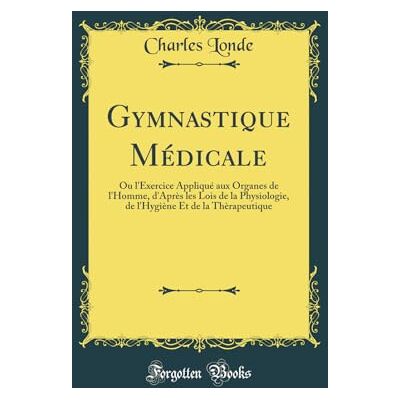 Charles Londe Gymnastique Médicale: Ou l'Exercice Appliqué Aux Organes de l'Homme, d'Après Les Lois de la Physiologie, de l'Hygiène Et de la Thèrapeutique (Classic Reprint) - Publicité Charles Londe Gymnastique Médicale: Ou l'Exercice Appliqué Aux Organes de l'Homme, d'Après Les Lois de la Physiologie, de l'Hygiène Et de la Thèrapeutique (Classic Reprint) - Publicité