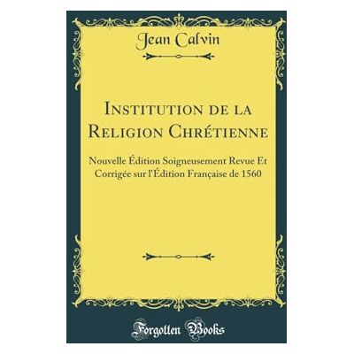 Jean Calvin Institution de la Religion Chrétienne: Nouvelle Édition Soigneusement Revue Et Corrigée Sur l'Édition Française de 1560 (Classic Reprint) - Publicité Jean Calvin Institution de la Religion Chrétienne: Nouvelle Édition Soigneusement Revue Et Corrigée Sur l'Édition Française de 1560 (Classic Reprint) - Publicité