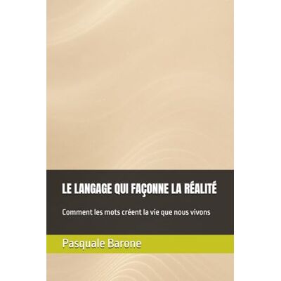 Barone, Pasquale LE LANGAGE QUI FAÇONNE LA RÉALITÉ: Comment les mots créent la vie que nous vivons - Publicité Barone, Pasquale LE LANGAGE QUI FAÇONNE LA RÉALITÉ: Comment les mots créent la vie que nous vivons - Publicité