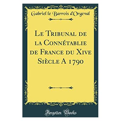 Gabriel le Barrois d''Orgeval Le Tribunal de la Connétablie de France du Xive Siècle A 1790 (Classic Reprint) - Publicité Gabriel le Barrois d''Orgeval Le Tribunal de la Connétablie de France du Xive Siècle A 1790 (Classic Reprint) - Publicité
