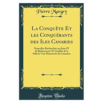 Margry, Pierre La Conquête Et les Conquérants des Iles Canaries: Nouvelles Recherches sur Jean IV de Béthencourt Et Gadifer de la Salle le Vrai Manuscrit du Canarien (Classic Reprint) - Publicité Margry, Pierre La Conquête Et les Conquérants des Iles Canaries: Nouvelles Recherches sur Jean IV de Béthencourt Et Gadifer de la Salle le Vrai Manuscrit du Canarien (Classic Reprint) - Publicité