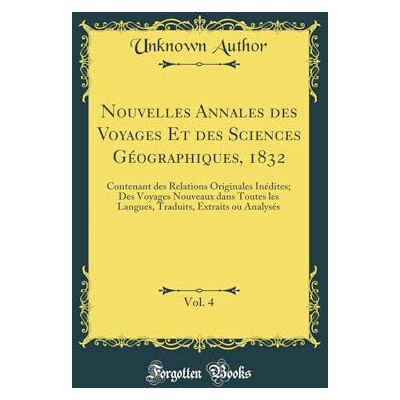 Author, Unknown Nouvelles Annales des Voyages Et des Sciences Géographiques, 1832, Vol. 4: Contenant des Relations Originales Inédites; Des Voyages Nouveaux dans ... Extraits ou Analysés (Classic Reprint) - Publicité Author, Unknown Nouvelles Annales des Voyages Et des Sciences Géographiques, 1832, Vol. 4: Contenant des Relations Originales Inédites; Des Voyages Nouveaux dans ... Extraits ou Analysés (Classic Reprint) - Publicité