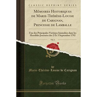 Carignan, Marie-Thérèse-Louise de Mémoires Historiques de Marie-Thérèse-Louise de Carignan, Princesse de Lamballe, Vol. 1: Une des Principales Victimes Immolées dans les Horribles Journées des 2 Et 3 Septembre 1792 (Classic Reprint) - Publicité Carignan, Marie-Thérèse-Louise de Mémoires Historiques de Marie-Thérèse-Louise de Carignan, Princesse de Lamballe, Vol. 1: Une des Principales Victimes Immolées dans les Horribles Journées des 2 Et 3 Septembre 1792 (Classic Reprint) - Publicité