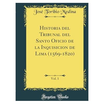 Medina, José Toribio Historia del Tribunal del Santo Oficio de la Inquisicion de Lima (1569-1820), Vol. 1 (Classic Reprint) - Publicité Medina, José Toribio Historia del Tribunal del Santo Oficio de la Inquisicion de Lima (1569-1820), Vol. 1 (Classic Reprint) - Publicité