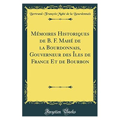 Bertrand-François Mahé de la Bourdonnais Mémoires Historiques de B. F. Mahé de la Bourdonnais, Gouverneur Des Îles de France Et de Bourbon (Classic Reprint) - Publicité Bertrand-François Mahé de la Bourdonnais Mémoires Historiques de B. F. Mahé de la Bourdonnais, Gouverneur Des Îles de France Et de Bourbon (Classic Reprint) - Publicité