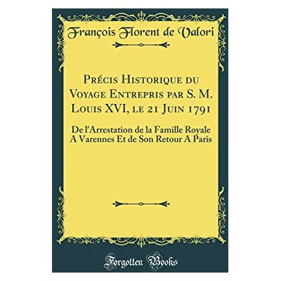 Valori, François Florent de Précis Historique du Voyage Entrepris par S. M. Louis XVI, le 21 Juin 1791: De l'Arrestation de la Famille Royale A Varennes Et de Son Retour A Paris (Classic Reprint) - Publicité Valori, François Florent de Précis Historique du Voyage Entrepris par S. M. Louis XVI, le 21 Juin 1791: De l'Arrestation de la Famille Royale A Varennes Et de Son Retour A Paris (Classic Reprint) - Publicité