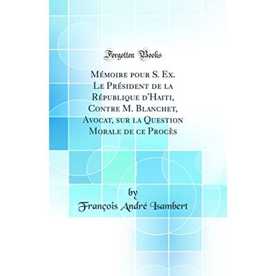 François André Isambert Mémoire pour S. Ex. Le Président de la République d'Haiti, Contre M. Blanchet, Avocat, sur la Question Morale de ce Procès (Classic Reprint) - Publicité François André Isambert Mémoire pour S. Ex. Le Président de la République d'Haiti, Contre M. Blanchet, Avocat, sur la Question Morale de ce Procès (Classic Reprint) - Publicité
